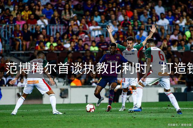 范博梅尔首谈执教比利时：打造铁血军团是首要目标